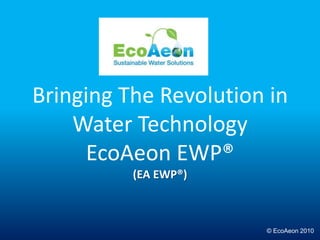 Bringing The Revolution in Water TechnologyEcoAeon EWP®(EA EWP®) © EcoAeon 2010 