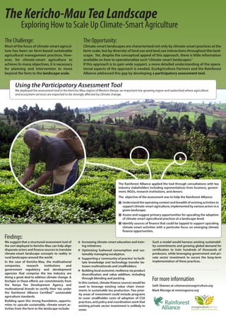 The Kericho-Mau Tea Landscape
           Exploring How to Scale Up Climate-Smart Agriculture
The Challenge:                                         The Opportunity:
Most of the focus of climate-smart agricul-            Climate-smart landscapes are characterized not only by climate-smart practices at the
ture has been on farm-based sustainable                farm-scale, but by diversity of land use and land use interactions throughout the land-
agricultural management practices. How-                scape. Yet, despite the conceptual appeal of this approach, there is little information
ever, for climate-smart agriculture to                 available on how to operationalize such “climate-smart landscapes.”
achieve its many objectives, it is necessary           If this approach is to gain wide support, a more detailed understanding of the opera-
for planning and intervention to move                  tional aspects of the approach is needed. EcoAgriculture Partners and the Rainforest
beyond the farm to the landscape scale.                Alliance addressed this gap by developing a participatory assessment tool.


       Using the Participatory Assessment Tool
       We deployed the assessment tool in the Kericho-Mau region of Western Kenya–an important tea-growing region and watershed where agriculture
       and ecosystem services are expected to be strongly affected by climate change.




                                                                                 The Rainforest Alliance applied the tool through consultations with tea
                                                                                 industry stakeholders including representatives from business, govern-
                                                                                 ment, NGOs, research institutions, and donors.
                                                                                 The objective of the assessment was to help the Rainforest Alliance:
                                                                                     Understand the operating context and breadth of existing activities to
                                                                                     support climate-smart agriculture, implemented by various actors in a
                                                                                     given landscape;
                                                                                     Assess and suggest primary opportunities for upscaling the adoption
                                                                                     of climate-smart agricultural practices at a landscape-level;
                                                                                     Identify sources of finance that could be tapped to support upscaling
                                                                                     climate-smart activities with a particular focus on emerging climate
                                                                                     finance opportunities.

Findings:
We suggest that a structured assessment tool of        Increasing climate-smart education and train-      Such a model would harness existing sustainabil-
the sort deployed in Kericho-Mau can help align        ing initiatives;                                   ity commitments and growing global demand for
disparate actors and finance sources to translate      Optimizing fuelwood consumption and sus-           certification to train hundreds of thousands of
climate-smart landscape concepts to reality in         tainably managing eucalyptus;                      producers, while leveraging government and pri-
rural landscapes around the world.                     Supporting a 'community of practice' to facili-    vate sector investment to secure the long-term
In the case of Kericho-Mau, the multinational          tate knowledge and technology transfer be-         implementation of these practices.
companies,       research      institutions  and       tween multinationals and smallholders;
government regulatory and development                  Building local economic resilience via product
agencies that comprise the tea industry are            diversification and value addition, including
doing a great deal to address climate change. A
linchpin in these efforts are commitments from
                                                       through blending and packing.
                                                    In this context, climate finance sources would be
                                                                                                          For more information
the Kenya Tea Development Agency and                                                                      Seth Shames at sshames@ecoagriculture.org
                                                    used to leverage existing value chain invest-
multinational brands to certify their tea under                                                           Mark Moroge at mmoroge@ra.org
                                                    ments in sustainable tea production. Two prior-
the Rainforest Alliance Certified sustainable
                                     TM

                                                    ity areas of investment could include programs
agriculture standards.
                                                    to cover smallholder costs of adoption of CSA
Building upon this strong foundation, opportu-      practices, and policy and coordination work that
nities to upscale sustainable, climate-smart ac-    existing private sector investment is unlikely to
tivities from the farm to the landscape include:    cover.
 