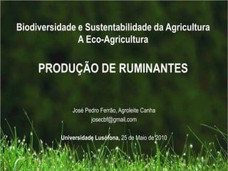 Biodiversidade e Sustentabilidade da Agricultura
A Eco-Agricultura
PRODUÇÃO DE RUMINANTES
José Pedro Ferrão, Agroleite Canha
josecbf@gmail.com
Universidade Lusófona, 25 de Maio de 2010
 