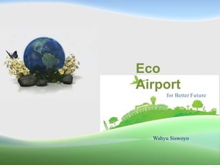 Eco
Airport
for Better Future
Wahyu Siswoyo
 