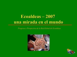 Ecoaldeas – 2007  una mirada en el mundo Progreso y Prospectiva de la Red Global de Ecoaldeas 