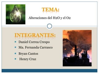 TEMA: Alteraciones del H2O y el O2 INTEGRANTES: Daniel Correa Crespo Ma. Fernanda Carrasco Bryan Cantos Henry Cruz 