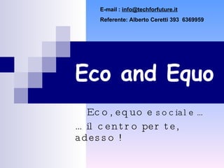 Eco and Equo Eco, equo e  sociale … …  il centro per te, adesso ! E-mail :  [email_address] Referente: Alberto Ceretti 393  6369959 