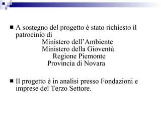 A sostegno del progetto è stato richiesto il patrocinio di Ministero dell’Ambiente Ministero della Gioventù    Regione Piemonte    Provincia di Novara Il progetto è in analisi presso Fondazioni e imprese del Terzo Settore. 