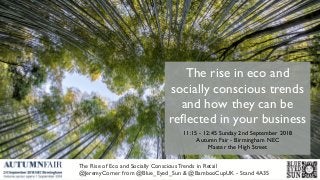 The rise in eco and
socially conscious trends
and how they can be
reﬂected in your business
11:15 - 12:45 Sunday 2nd September 2018
Autumn Fair - Birmingham NEC
Master the High Street
The Rise of Eco and Socially Conscious Trends in Retail
@JeremyCorner from @Blue_Eyed_Sun & @BambooCupUK - Stand 4A35
 
