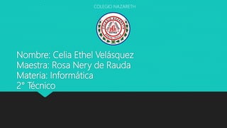 Nombre: Celia Ethel Velásquez
Maestra: Rosa Nery de Rauda
Materia: Informática
2° Técnico
COLEGIO NAZARETH
 
