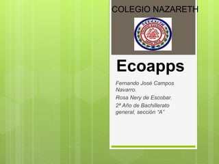 Ecoapps
Fernando José Campos
Navarro.
Rosa Nery de Escobar.
2ª Año de Bachillerato
general, sección “A”
COLEGIO NAZARETH
 
