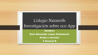 Colegio Nazareth
Investigación sobre eco App
Nombre:
Dani Alexander López Santamaría
Grado y sección:
2 General B
 