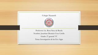 Profesora: Lic. Rosa Nery de Rauda
Nombre: Jonathan Dionicio Cruz Criollo
Grado: 2° general “A”
Tema: Investigación de las Eco Apps
Colegio Nazareth
 