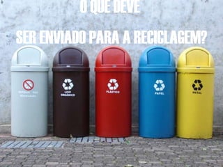 O QUE DEVE  SER ENVIADO PARA A RECICLAGEM? 