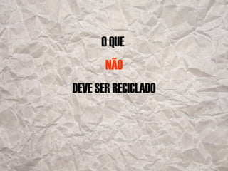 O QUE  NÃO DEVE SER RECICLADO 