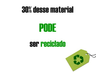 30% desse material PODE ser  reciclado 