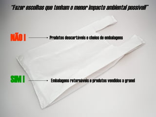 “ Fazer escolhas que tenham o menor impacto ambiental possível!” NÃO ! Produtos descartáveis e cheios de embalagens SIM ! Embalagens retornáveis e produtos vendidos a granel 