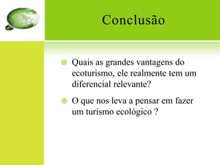 ConclusãoQuais as grandes vantagens do ecoturismo, ele realmente tem um diferencial relevante?O que nos leva a pensar em fazer um turismo ecológico ?
