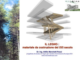 IL LEGNO : materiale da costruzione del XXI secolo Dr. Ing. Attilio Marchetti Rossi  progettista di strutture di legno già’ membro Commissione Europea EC5 www.marchettirossi.com 
