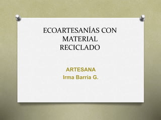 ECOARTESANÍAS CON
MATERIAL
RECICLADO
ARTESANA
Irma Barría G.
 