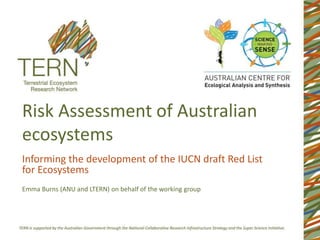 Risk Assessment of Australian
ecosystems
Informing the development of the IUCN draft Red List
for Ecosystems
Emma Burns (ANU and LTERN) on behalf of the working group
 