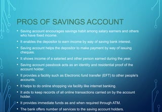 PROS OF SAVINGS ACCOUNT
• Saving account encourages savings habit among salary earners and others
who have fixed income.
•...