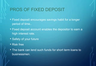 PROS OF FIXED DEPOSIT
• Fixed deposit encourages savings habit for a longer
period of time..
• Fixed deposit account enabl...