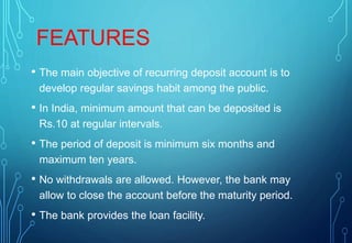 FEATURES
• The main objective of recurring deposit account is to
develop regular savings habit among the public.
• In Indi...