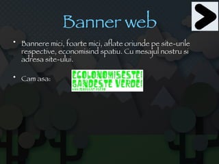 Banner web Bannere mici, foarte mici, aflate oriunde pe site-urile respective, economisind spatiu. Cu mesajul nostru si adresa site-ului. Cam asa: 