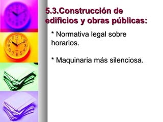 5.3.Construcción de5.3.Construcción de
edificios y obras públicas:edificios y obras públicas:
* Normativa legal sobre* Normativa legal sobre
horarios.horarios.
* Maquinaria más silenciosa.* Maquinaria más silenciosa.
 