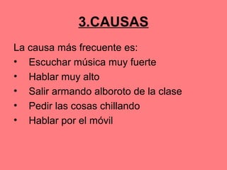 3.CAUSAS
La causa más frecuente es:
• Escuchar música muy fuerte
• Hablar muy alto
• Salir armando alboroto de la clase
• Pedir las cosas chillando
• Hablar por el móvil
 
