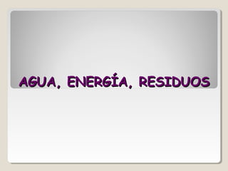 AGUA, ENERGÍA, RESIDUOSAGUA, ENERGÍA, RESIDUOS
 