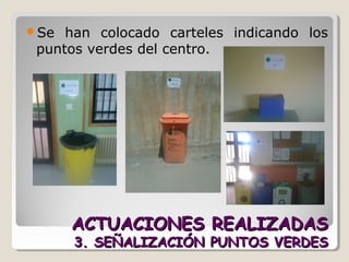 ACTUACIONES REALIZADASACTUACIONES REALIZADAS
3. SEÑALIZACIÓN PUNTOS VERDES3. SEÑALIZACIÓN PUNTOS VERDES
Se han colocado carteles indicando los
puntos verdes del centro.
 