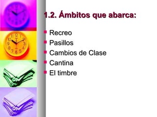 1.2. Ámbitos que abarca:1.2. Ámbitos que abarca:
 RecreoRecreo
 PasillosPasillos
 Cambios de ClaseCambios de Clase
 CantinaCantina
 El timbreEl timbre
 