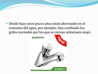  Desde hace unos pocos años están ahorrando en el
consumo del agua, por ejemplo, han cambiado los
grifos normales por los que se cierran solos(auto stop).