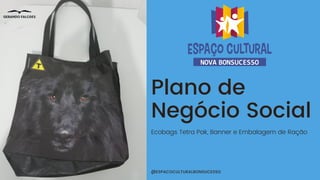 @ESPACOCULTURALBONSUCESSO
Plano de
Negócio Social
Ecobags Tetra Pak, Banner e Embalagem de Ração
 