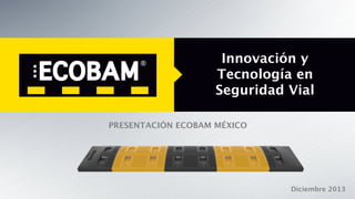 Innovación y 
Tecnología en
Seguridad Vial
PRESENTACIÓN ECOBAM MÉXICO

Diciembre 2013

 