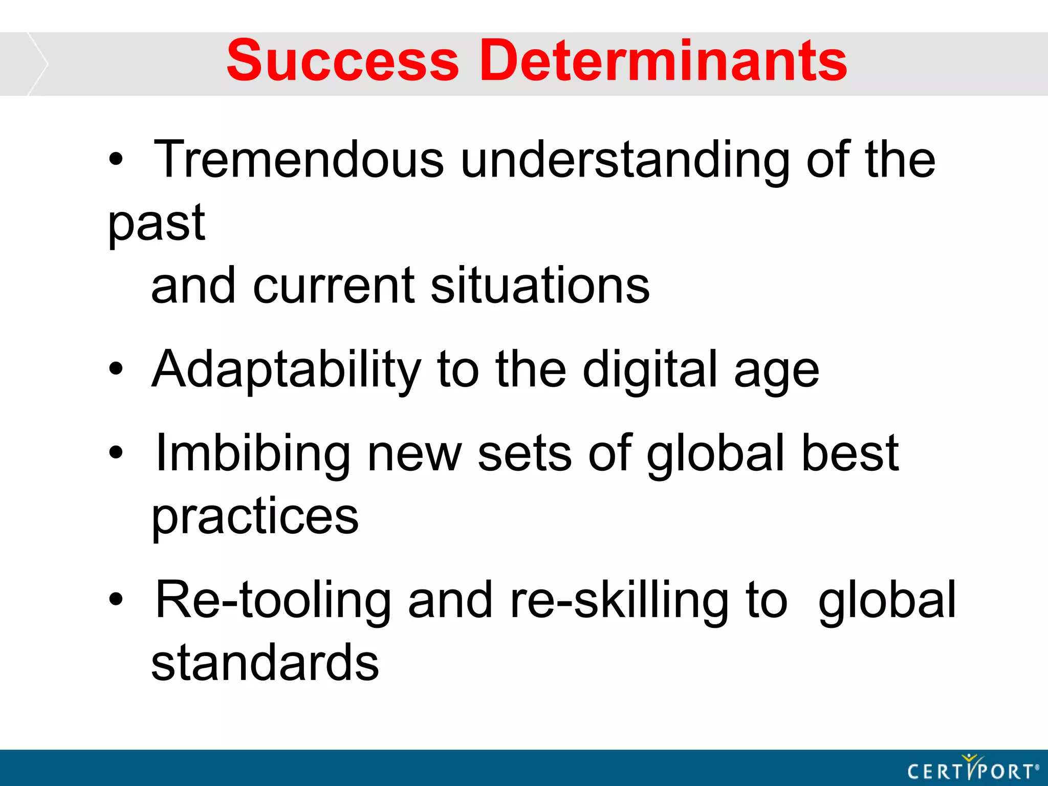 • Tremendous understanding of the
past
and current situations
• Adaptability to the digital age
• Imbibing new sets of global best
practices
• Re-tooling and re-skilling to global
standards
Success Determinants
 