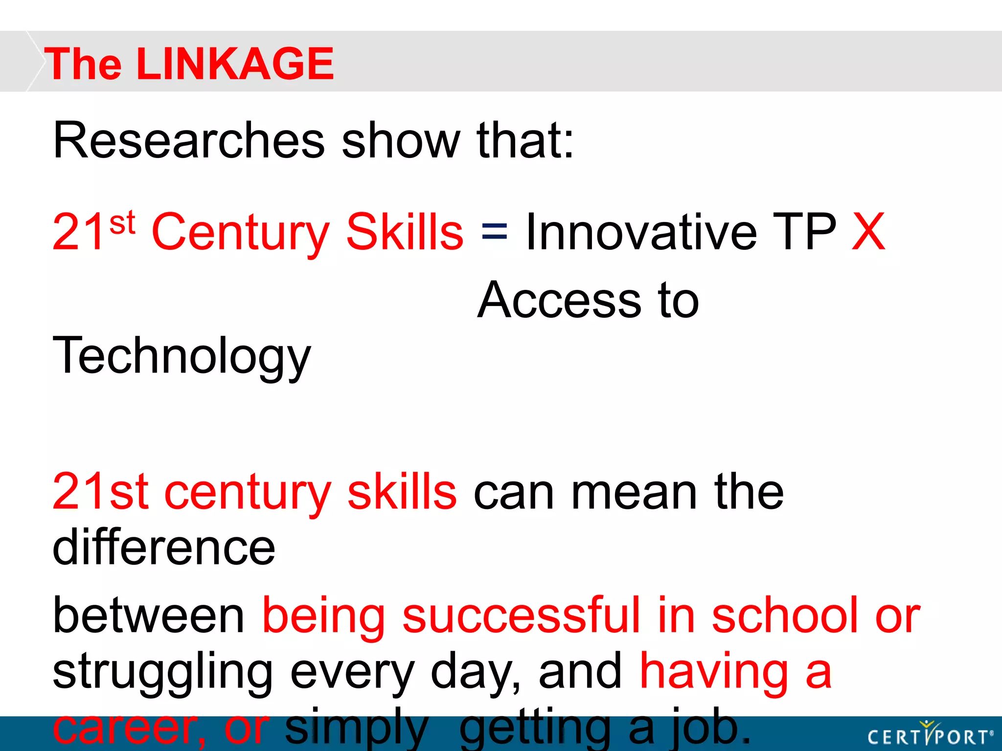 The LINKAGE
Researches show that:
21st Century Skills = Innovative TP X
Access to
Technology
21st century skills can mean the
difference
between being successful in school or
struggling every day, and having a
career, or simply getting a job.
 