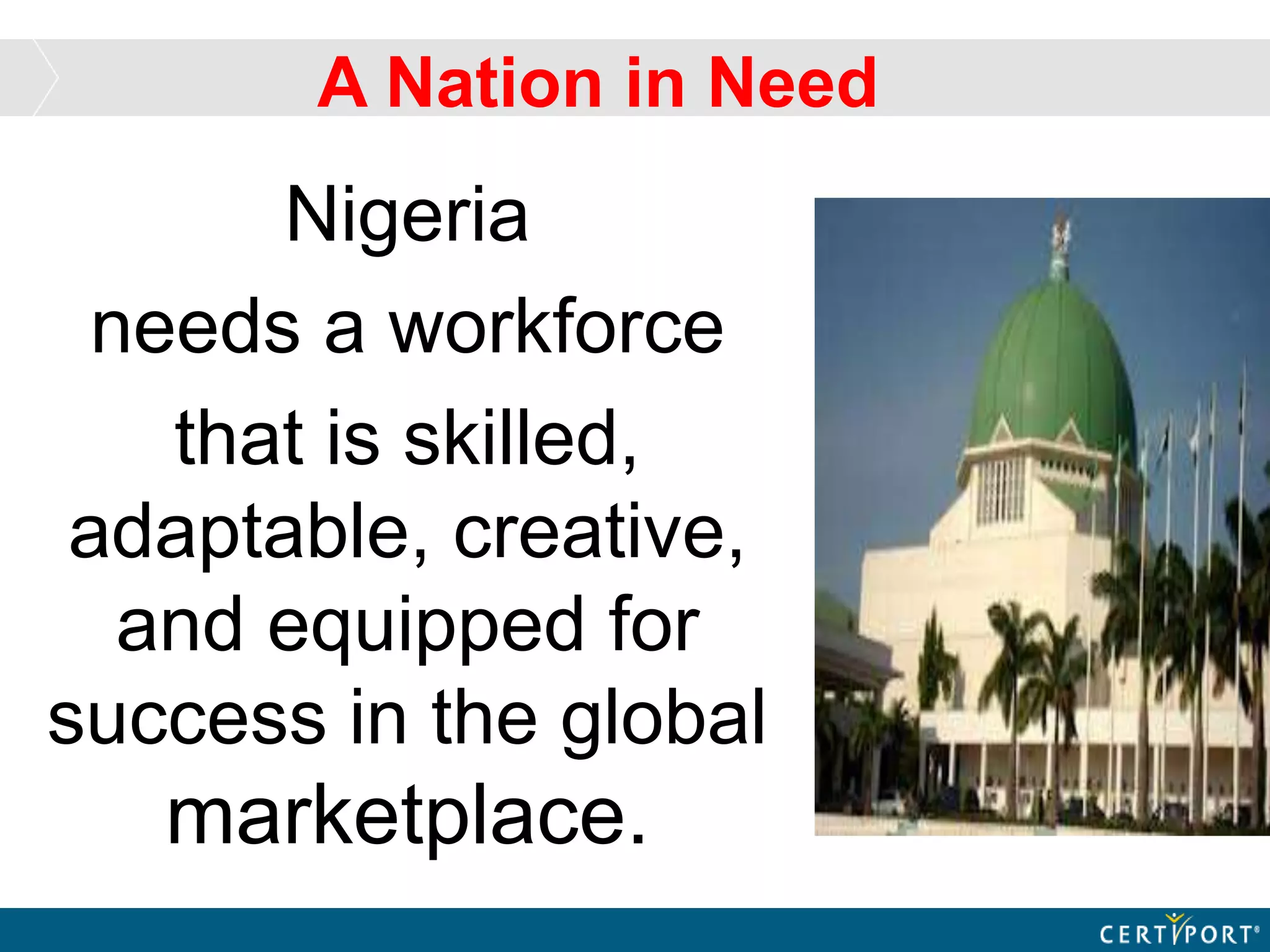 Nigeria
needs a workforce
that is skilled,
adaptable, creative,
and equipped for
success in the global
marketplace.
A Nation in Need
 