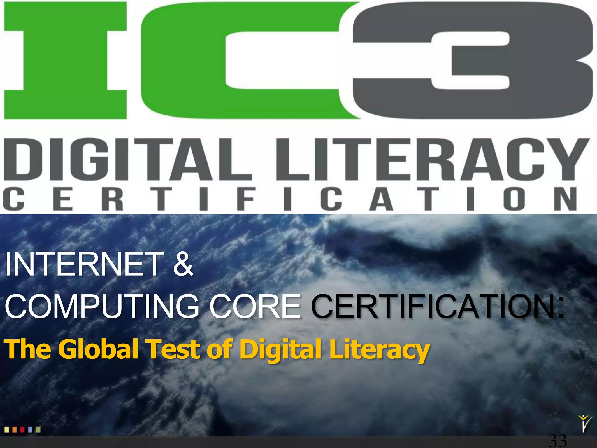 33
4/23/2015
INTERNET &
COMPUTING CORE CERTIFICATION:
The Global Test of Digital Literacy
 