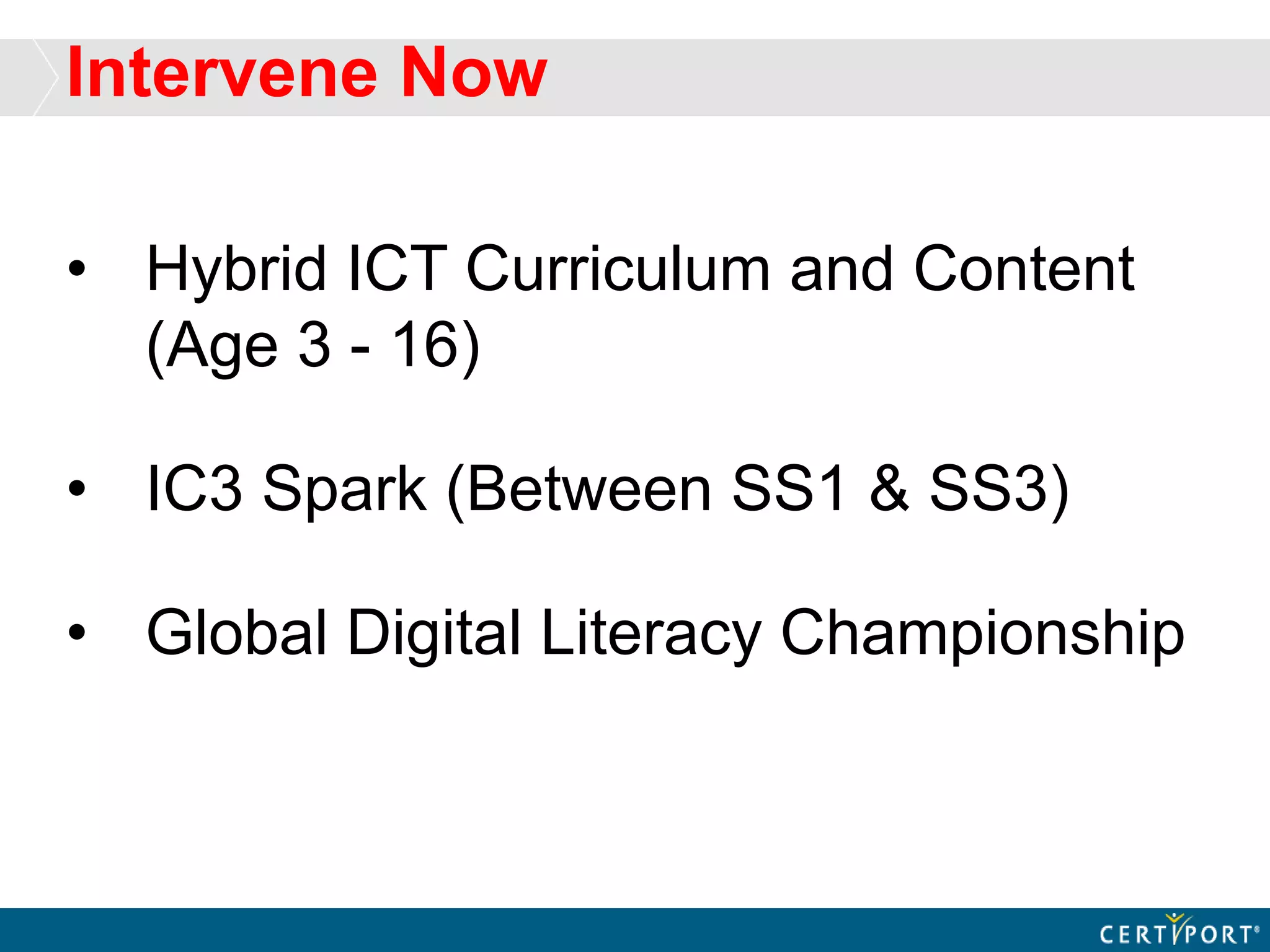 • Hybrid ICT Curriculum and Content
(Age 3 - 16)
• IC3 Spark (Between SS1 & SS3)
• Global Digital Literacy Championship
Intervene Now
 