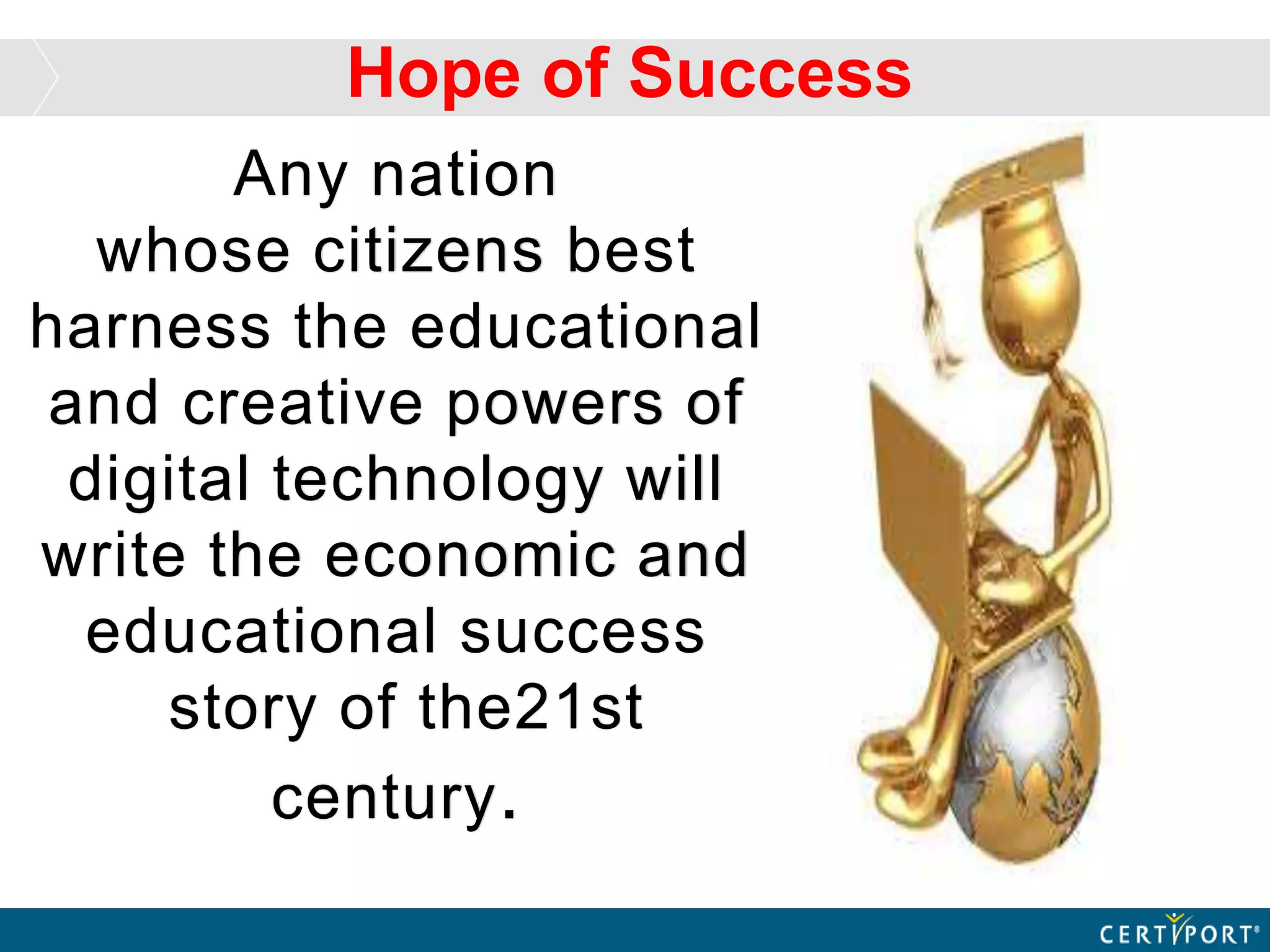 Any nation
whose citizens best
harness the educational
and creative powers of
digital technology will
write the economic and
educational success
story of the21st
century.
Hope of Success
 
