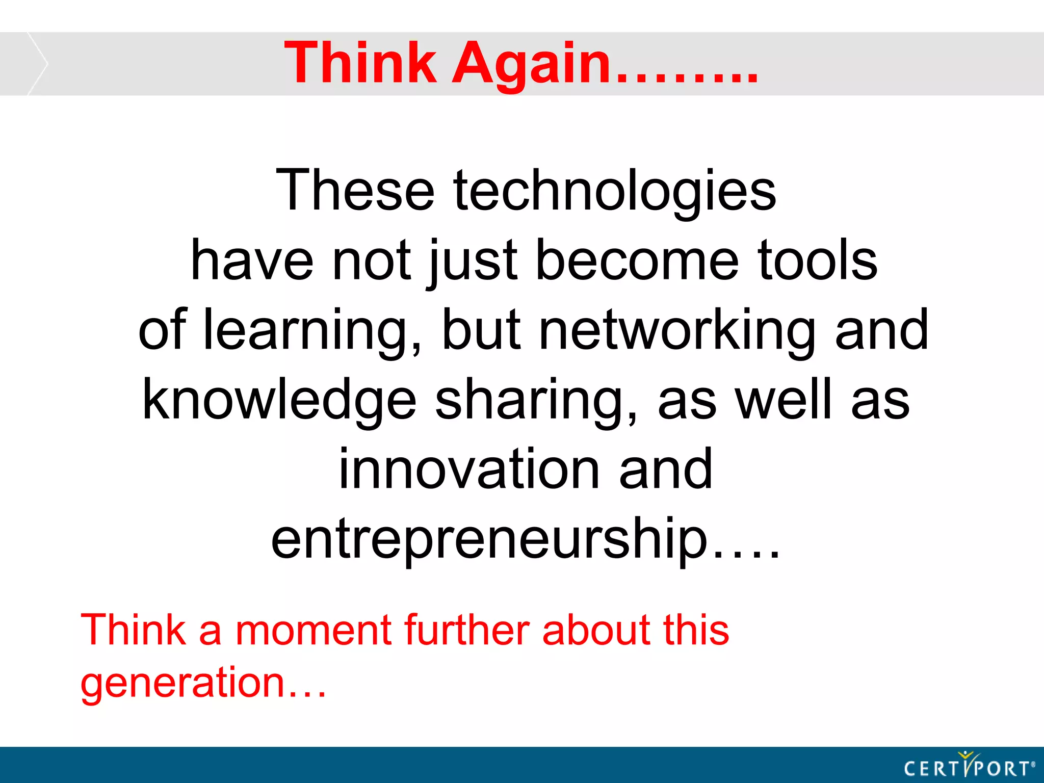 These technologies
have not just become tools
of learning, but networking and
knowledge sharing, as well as
innovation and
entrepreneurship….
Think a moment further about this
generation…
Think Again……..
 
