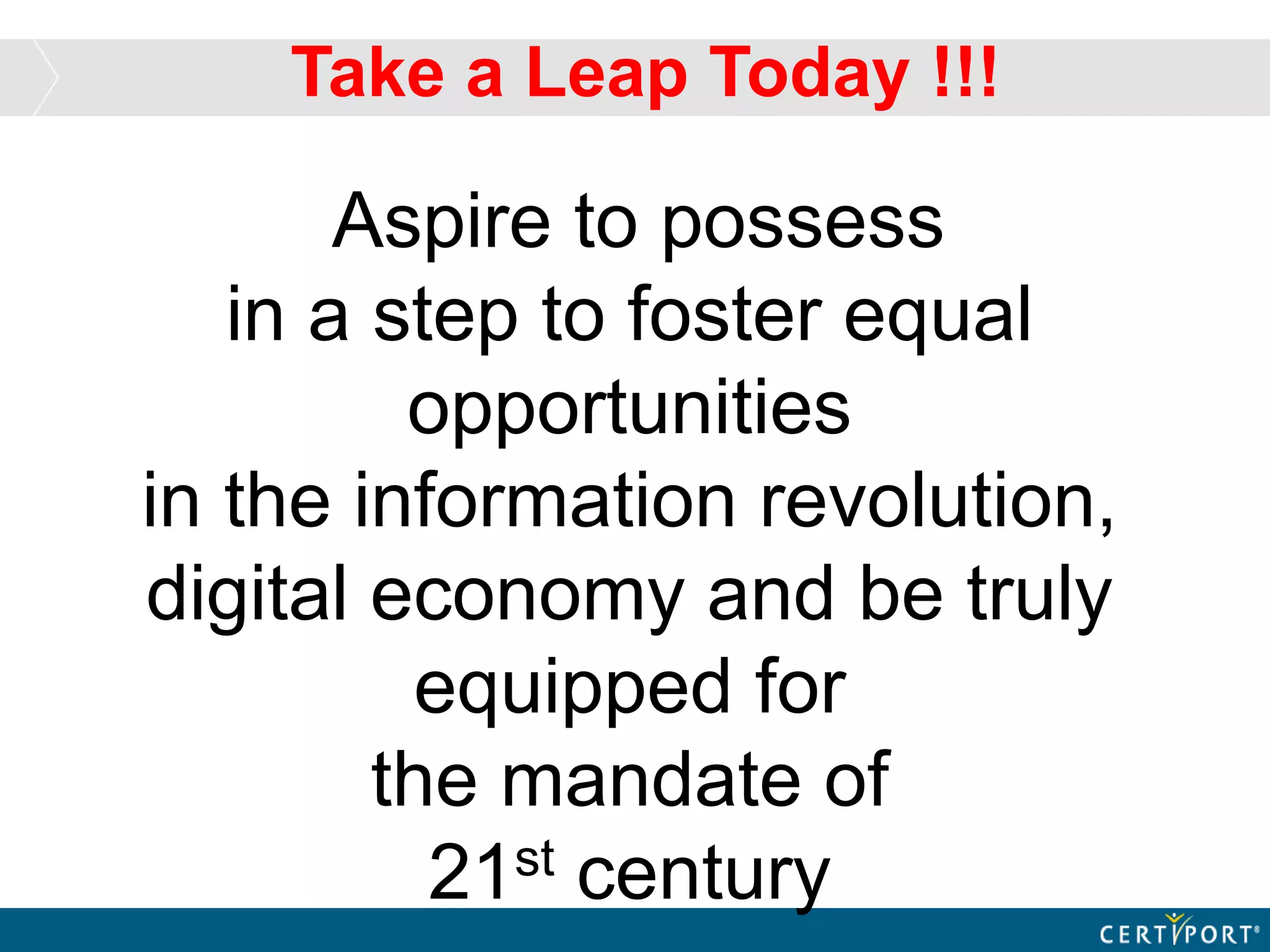 Aspire to possess
in a step to foster equal
opportunities
in the information revolution,
digital economy and be truly
equipped for
the mandate of
21st century
Take a Leap Today !!!
 