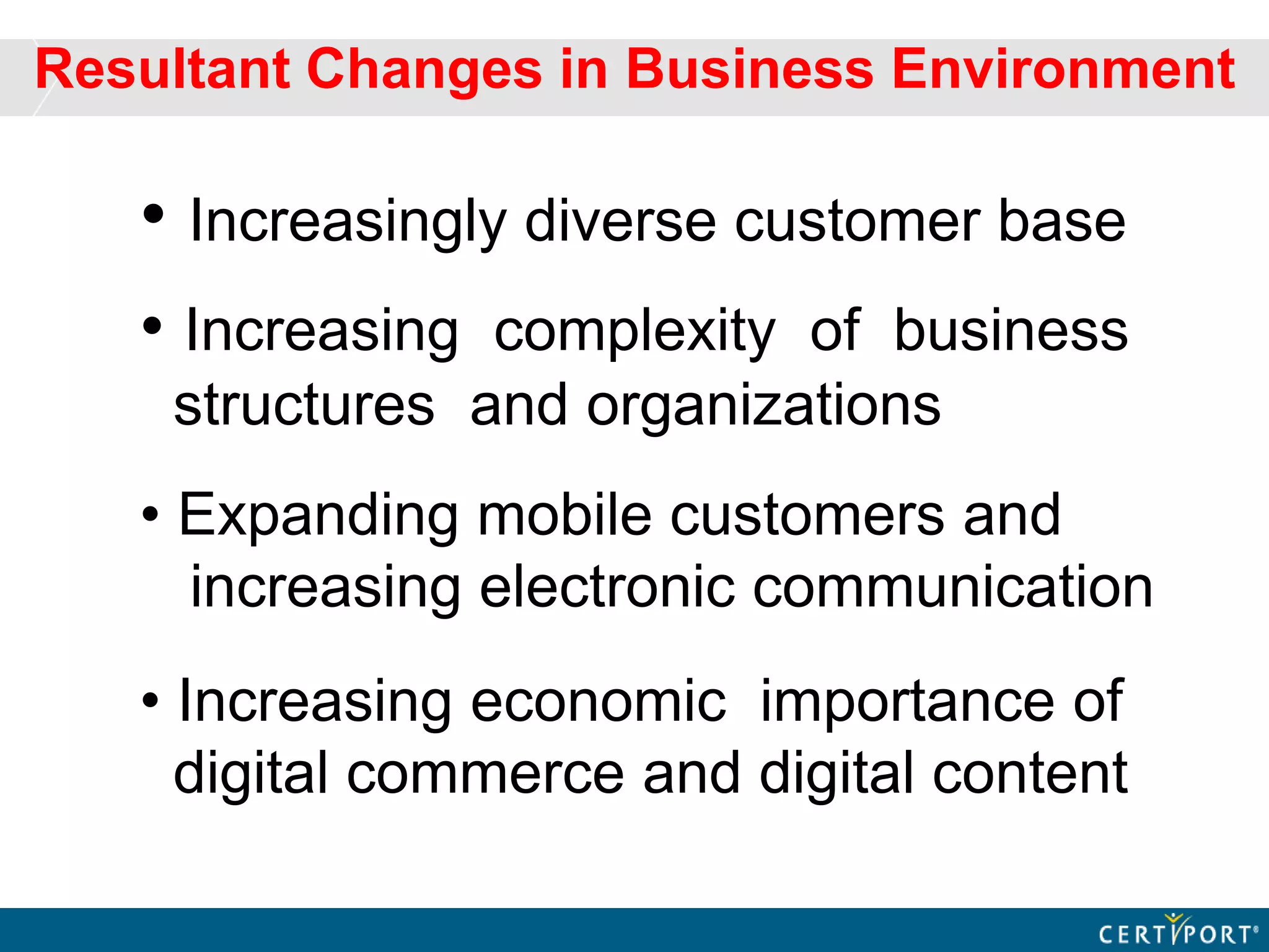 • Increasingly diverse customer base
• Increasing complexity of business
structures and organizations
• Expanding mobile customers and
increasing electronic communication
• Increasing economic importance of
digital commerce and digital content
Resultant Changes in Business Environment
 
