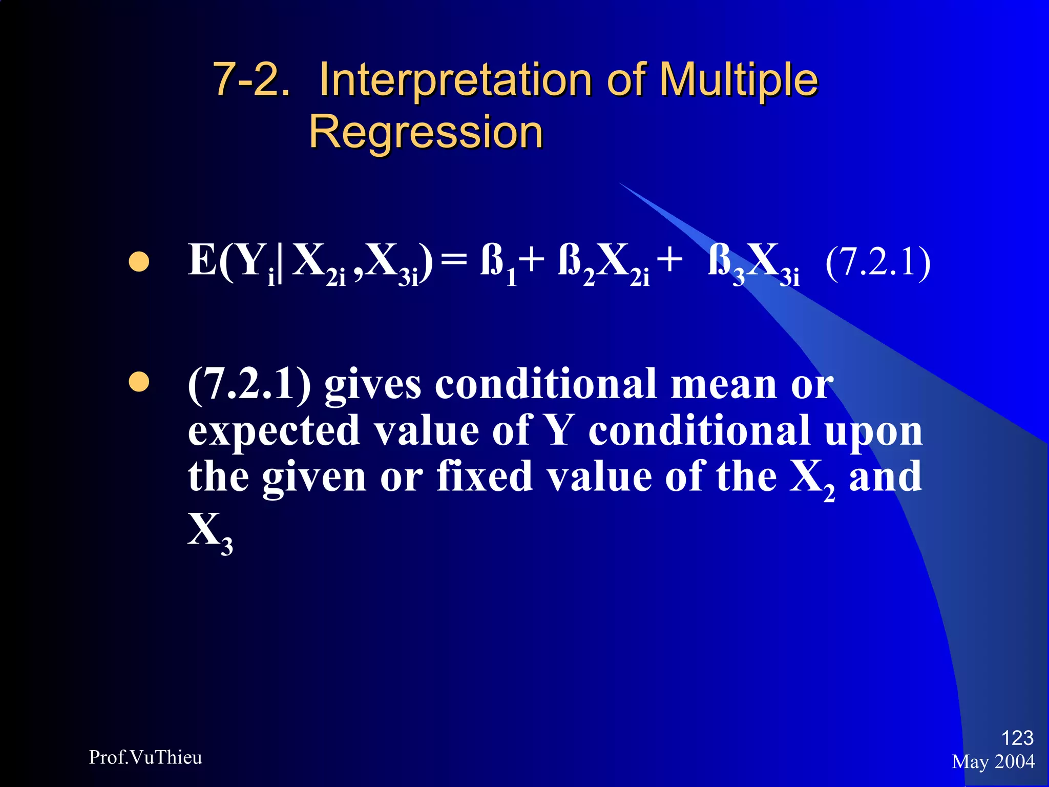 7-2.  Interpretation of Multiple Regression E(Y i |   X 2i  ,X 3i )   = ß 1 + ß 2 X 2i  +  ß 3 X 3i   (7.2.1) (7.2.1) gives conditional mean or expected value of Y conditional upon the given or fixed value of the X 2  and X 3 May 2004 Prof.VuThieu 