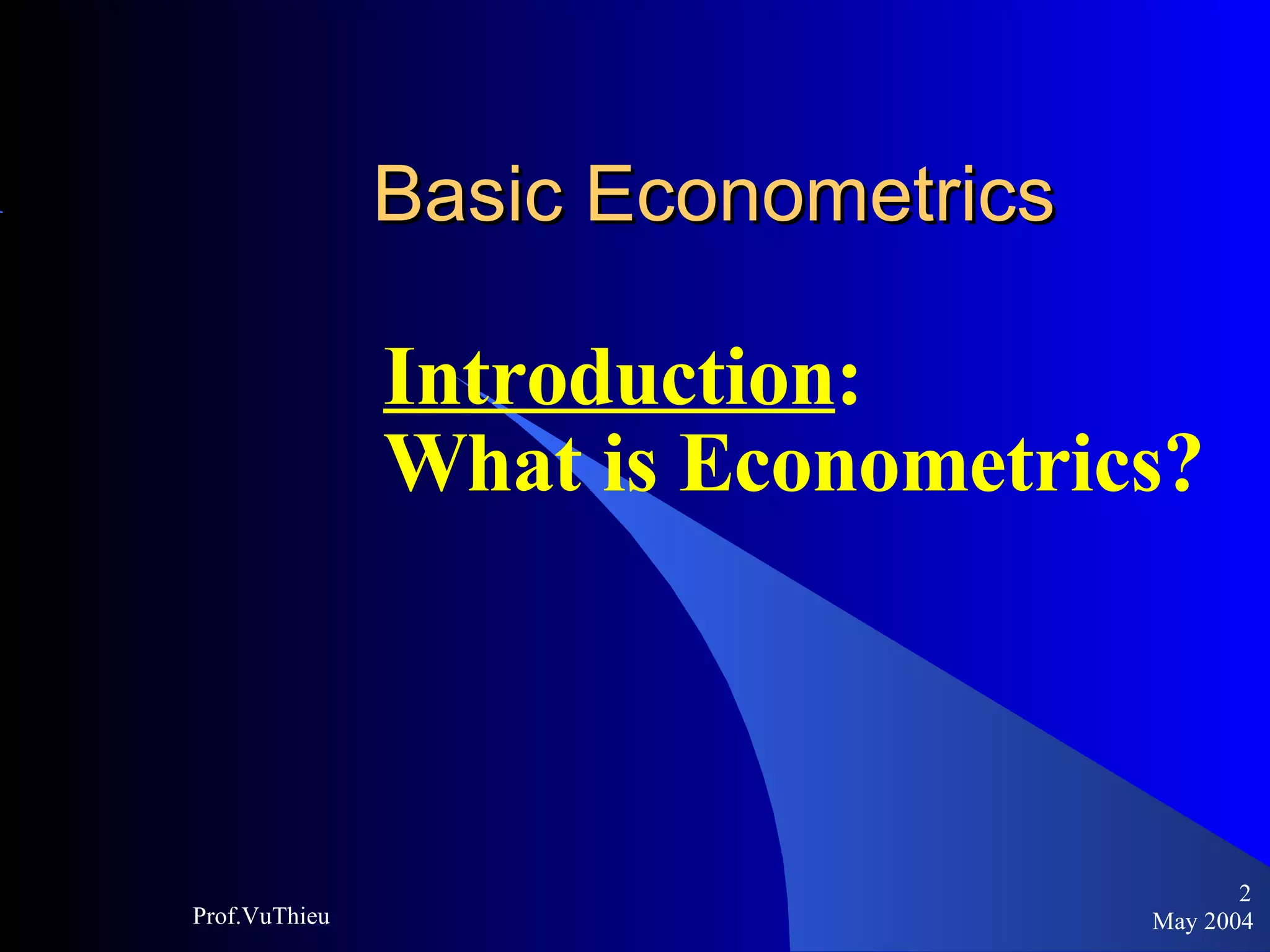 Basic Econometrics   Introduction :  What is Econometrics? May 2004 Prof.VuThieu 