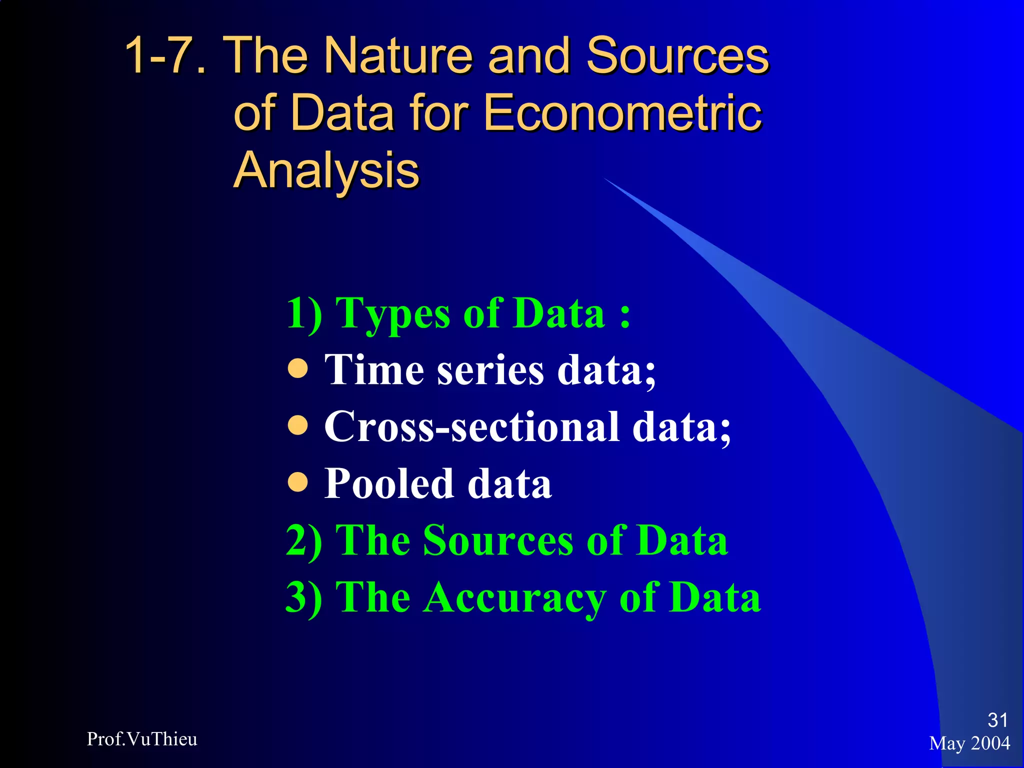 1-7. The Nature and Sources   of Data for Econometric    Analysis 1) Types of Data :   Time series data;  Cross-sectional data;  Pooled data 2) The Sources of Data 3) The Accuracy of Data May 2004 Prof.VuThieu 