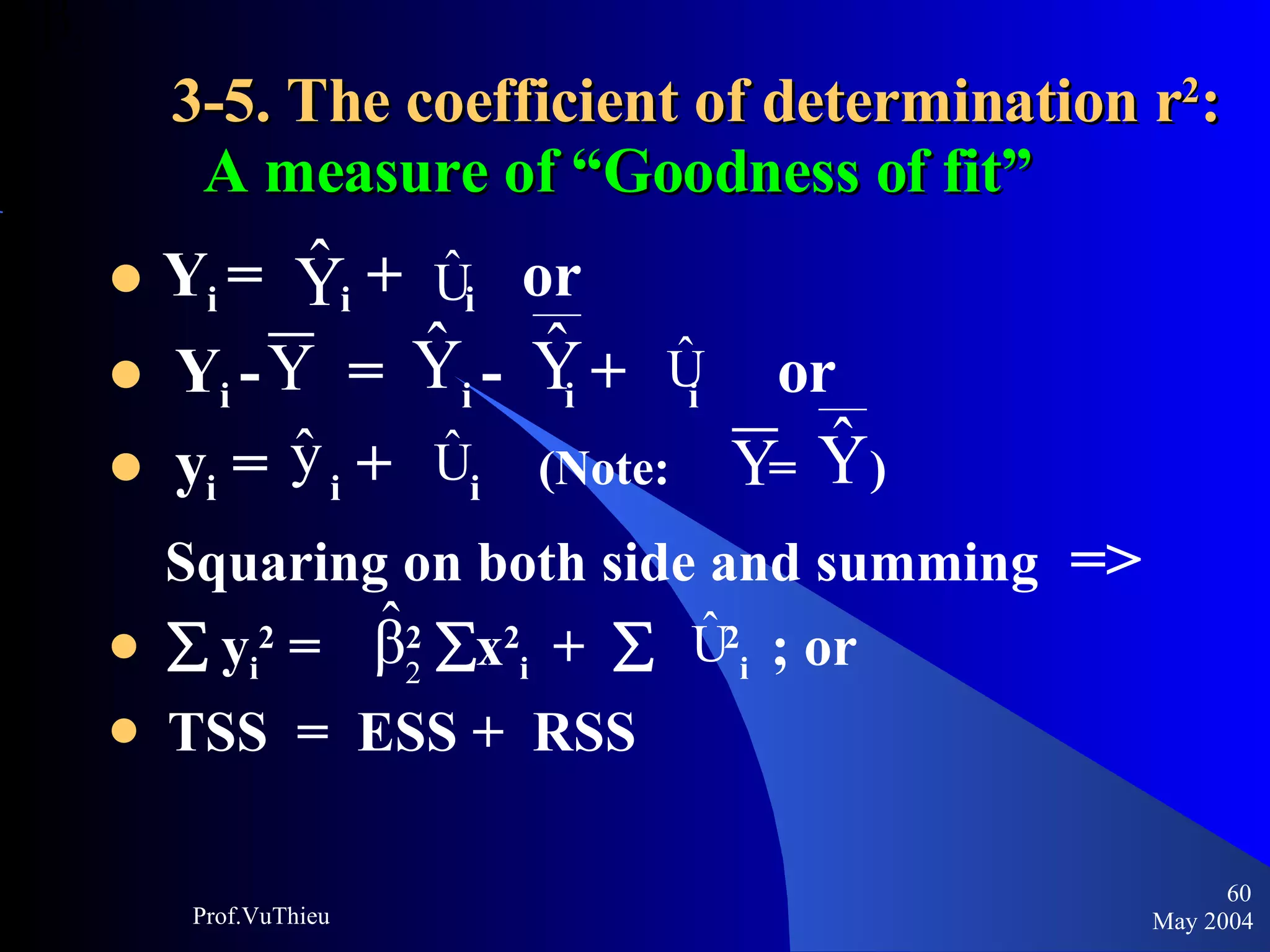 3-5. The coefficient of determination r 2 :   A measure of “Goodness of fit” Y i  =  i  +  i   or  Y i  -  =  i  -  i  +  i   or  y i  =  i  +  i  (Note:  =  )  Squaring on both side and summing   =>     y i 2  =  2    x 2 i  +     2 i  ; or  TSS  =  ESS +  RSS May 2004 Prof.VuThieu 