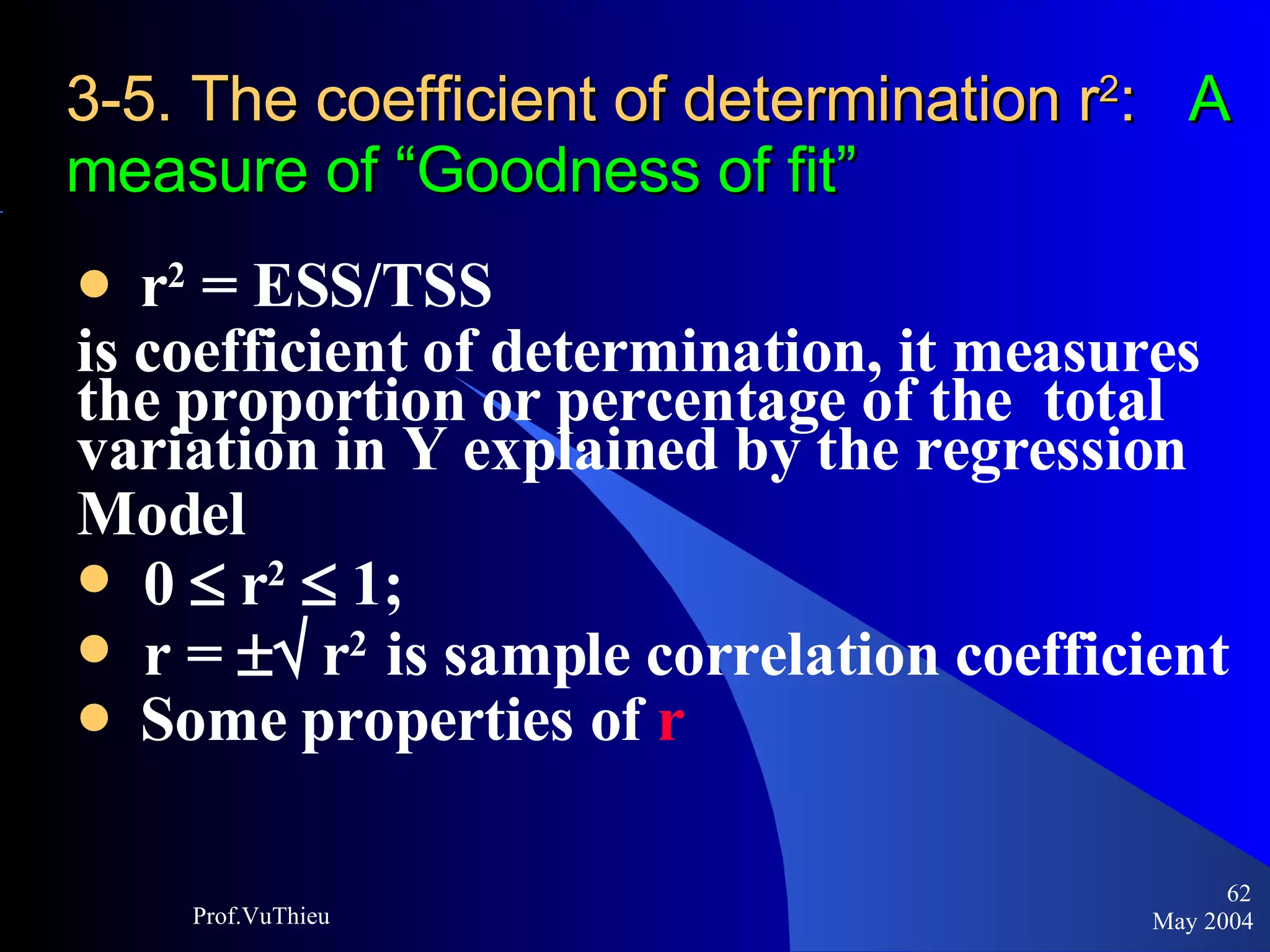 3-5. The coefficient of determination r 2 :   A measure of “Goodness of fit” r 2  = ESS/TSS  is coefficient of determination, it measures the proportion or percentage of the  total variation in Y explained by the regression  Model 0    r 2     1;  r =    r 2  is sample correlation coefficient  Some properties of  r May 2004 Prof.VuThieu 