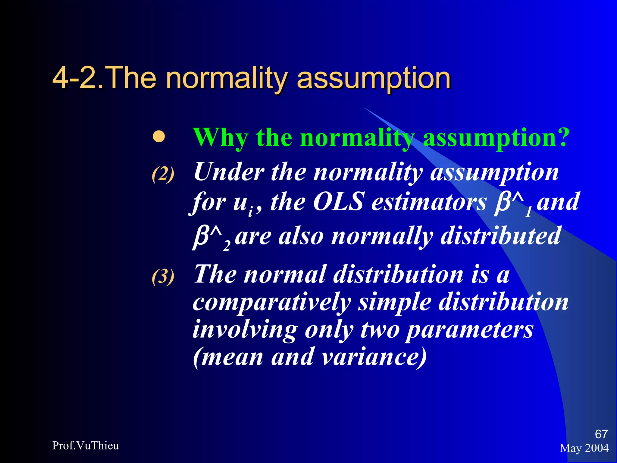 4-2.The normality assumption   Why the normality assumption? Under the normality assumption for u i  , the OLS estimators   ^ 1  and   ^ 2  are also normally distributed The normal distribution is a comparatively simple distribution involving only two parameters (mean and variance) May 2004 Prof.VuThieu 