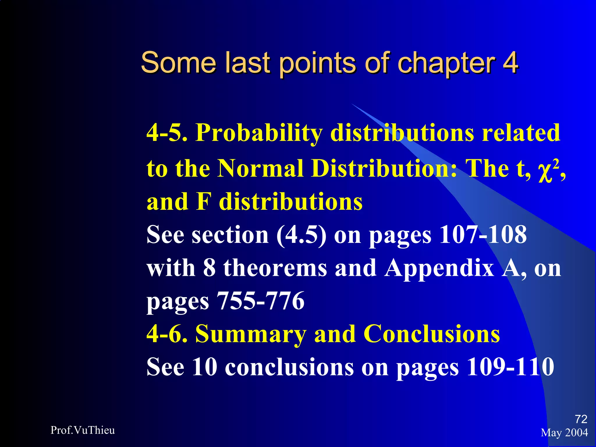 Some last points of chapter 4   4-5. Probability distributions related to the Normal Distribution: The t,   2 , and F distributions See section (4.5) on pages 107-108 with 8 theorems and Appendix A, on pages 755-776 4-6. Summary and Conclusions See 10 conclusions on pages 109-110 May 2004 Prof.VuThieu 