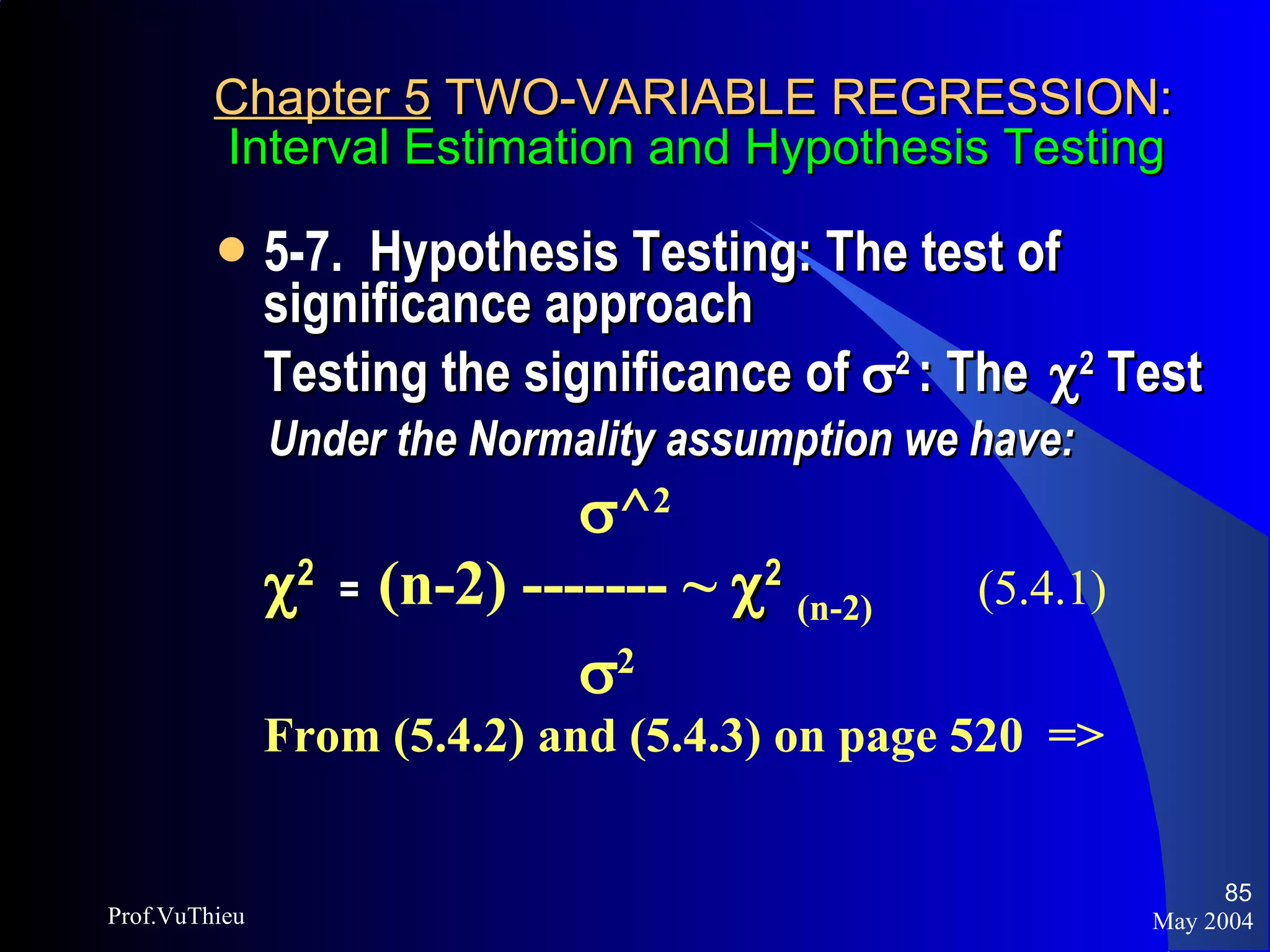 Chapter 5  TWO-VARIABLE REGRESSION:   Interval Estimation and Hypothesis Testing 5-7.  Hypothesis Testing: The test of significance approach Testing the significance of   2  : The   2  Test Under the Normality assumption we have:    ^ 2  2   =  (n-2) ------- ~   2   (n-2) (5.4.1)    2   From (5.4.2) and (5.4.3) on page 520  => May 2004 Prof.VuThieu 